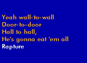 Yeah wall-to-wo
Door-fo-door

Hall to ho,

He's gonna eat 'em all
Rapture