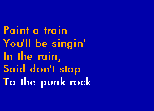 Paint a train
You'll be singin'

In the rain,
Said don't stop
To the punk rock