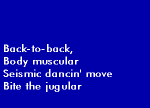 Back-fo- back,

Body muscular
Seismic dancin' move
Bite the iugular