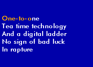 One-fo-one
Tea time tech no logy

And a digital ladder
No sign of bad luck

In rapture