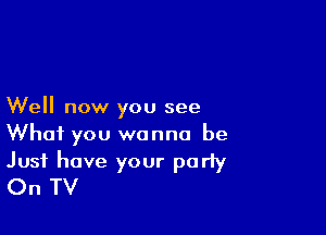 Well now you see

What you wanna be

Just have your party
On TV