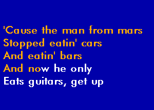 'Cause the man from mars
Stopped eatin' cars

And eatin' bars
And now he only
Eats guitars, get up