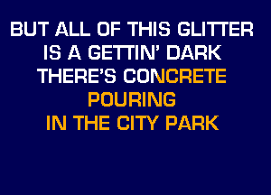 BUT ALL OF THIS GLITI'ER
IS A GETI'IM DARK
THERE'S CONCRETE
POURING
IN THE CITY PARK
