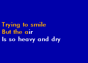 Trying to smile

But the air
Is so heavy and dry