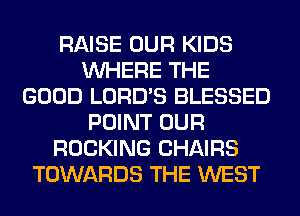 RAISE OUR KIDS
WHERE THE
GOOD LORD'S BLESSED
POINT OUR
ROCKING CHAIRS
TOWARDS THE WEST