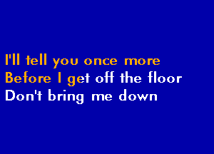 I'll tell you once more

Before I get off the floor
Don't bring me down