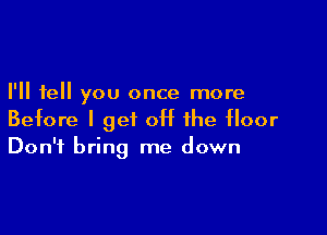 I'll tell you once more

Before I get off the floor
Don't bring me down