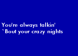 You're always tolkin'

Boui your crazy nights