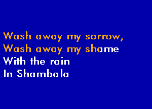 Wash away my sorrow,
Wash away my shame

With the rain
In Shambalo