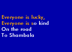 Everyone is lucky,
Everyone is so kind

On the road
To Shambola