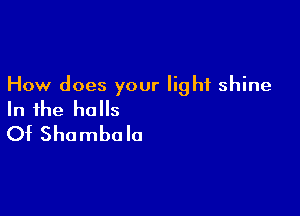 How does your light shine

In the halls
Of Shombolo