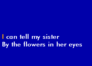 I can tell my sister
By the flowers in her eyes