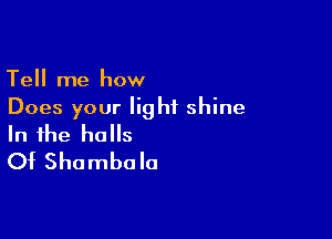 Tell me how
Does your light shine

In the halls
Of Shambola