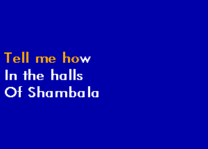 Tell me how

In the halls
Of Shombolo