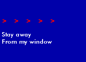 Stay away
From my window