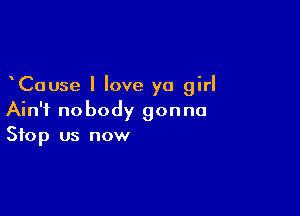 Cause I love ya girl

Ain't nobody gonna
Stop us now