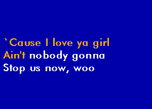 Cause I love ya girl

Ain't nobody gonna
Stop us now, woo