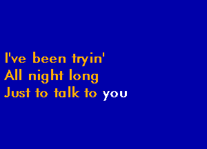 I've been iryin'

All night long
Just to talk to you