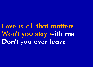 Love is a that maHers

Won't you stay with me
Don't you ever leave