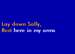 Lay down Sally,

Rest here in my arms