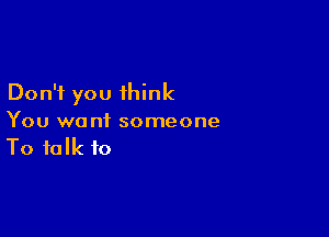 Don't you think

You want someone
To talk to