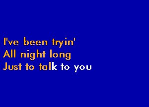 I've been iryin'

All night long
Just to talk to you