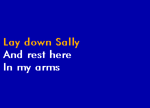 Lay down Sally

And rest here
In my arms