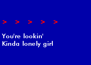 You're lookin'
Kinda lonely girl