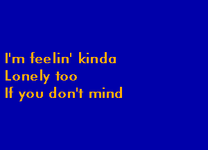 I'm feelin' kinda

Lonely too
If you don't mind