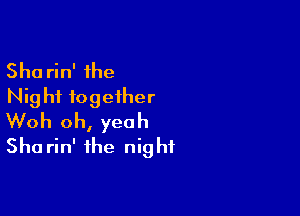 Sha rin' the
Nig hi together

Woh oh, yeah
Sha rin' the night