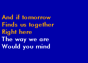 And if tomorrow
Finds us together

Rig hf here

The way we are
Would you mind