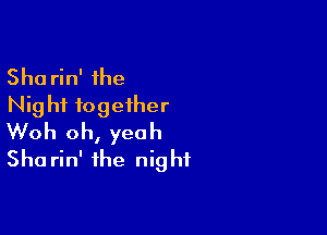 Sha rin' the
Nig hi together

Woh oh, yeah
Sha rin' the night