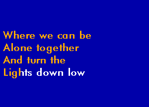 Where we can be
Alone together

And turn the
Lights down low