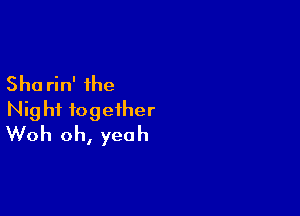 Sha rin' the

Night together
Woh oh, yeah