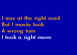 I was 01 the right road
But I music took

A wrong turn
I took a rig hf move