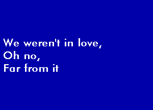 We weren't in love,

Oh no,

Far from it