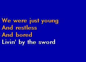 We were just young
And resiless

And bored
Livin' by the sword