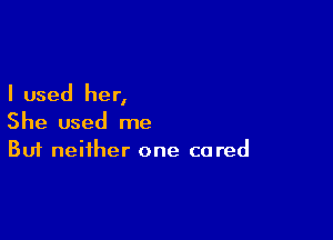 I used her,

She used me
But neither one cored