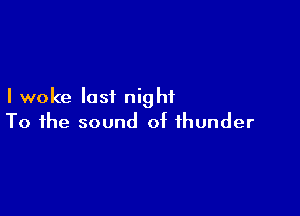 I woke last night

To the sound of thunder