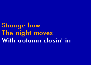 Sire nge how

The night moves
With autumn closin' in