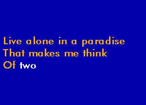 Live alone in a paradise

That makes me think
Of two