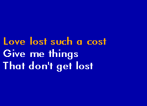 Love lost such a cost

Give me things
That don't get lost