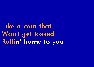 Like a coin ihaf

Won't get tossed
Rollin' home to you