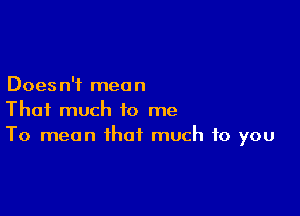 Does n'f men n

That much to me
To mean that much to you