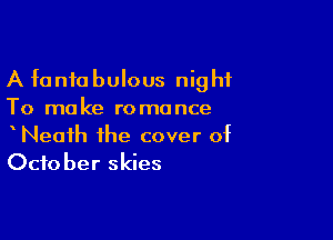 A fanfobulous night
To make romance

Neath the cover of
ch0 her skies