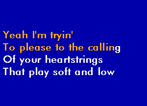 Yeah I'm iryin'
To please to the calling

Of your headsirings
Thai play soft and low