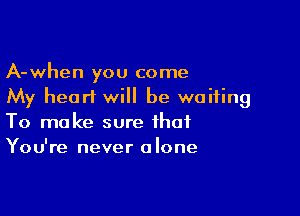 A-when you come
My heart will be waiting

To make sure that
You're never alone