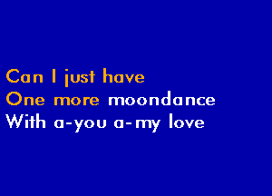 Can I iust hove

One more moondonce
With o-you a-my love