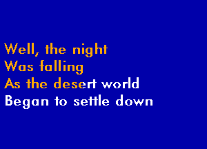 Well, the night
Was falling

As the desert world
Began to sefile down