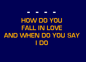 HOW DO YOU
FALL IN LOVE

AND WHEN DO YOU SAY
I DO